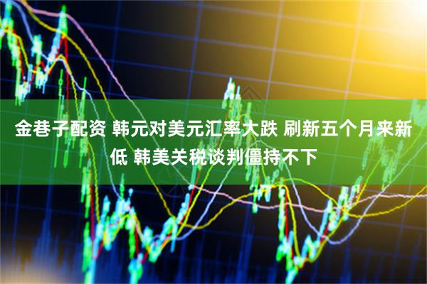 金巷子配资 韩元对美元汇率大跌 刷新五个月来新低 韩美关税谈判僵持不下
