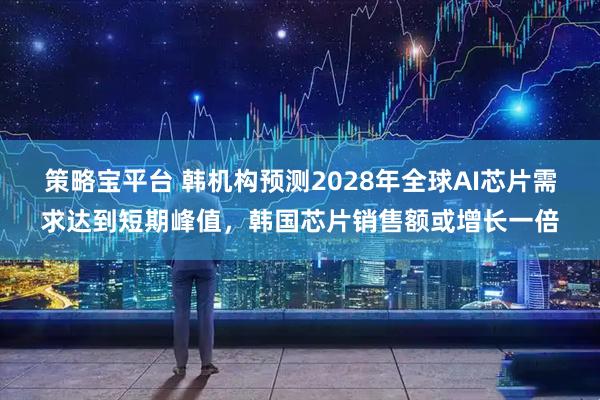 策略宝平台 韩机构预测2028年全球AI芯片需求达到短期峰值，韩国芯片销售额或增长一倍