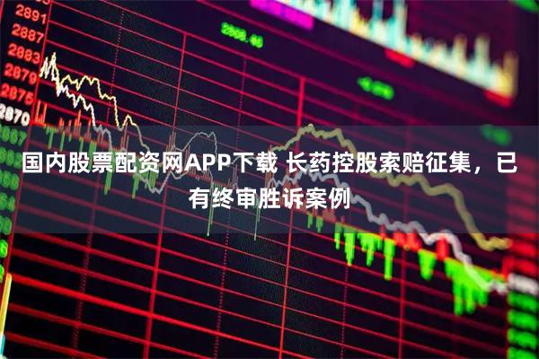 国内股票配资网APP下载 长药控股索赔征集,已有终审胜诉案例