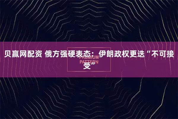 贝赢网配资 俄方强硬表态：伊朗政权更迭“不可接受”