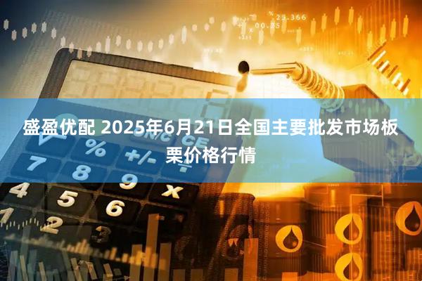 盛盈优配 2025年6月21日全国主要批发市场板栗价格行情
