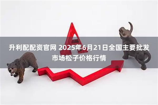 升利配配资官网 2025年6月21日全国主要批发市场松子价格行情