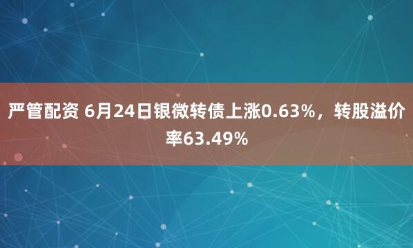 严管配资 6月24日银微转债上涨0.63%，转股溢价率63.49%