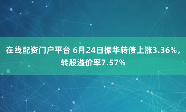 在线配资门户平台 6月24日振华转债上涨3.36%，转股溢价率7.57%