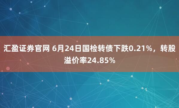 汇盈证券官网 6月24日国检转债下跌0.21%，转股溢价率24.85%