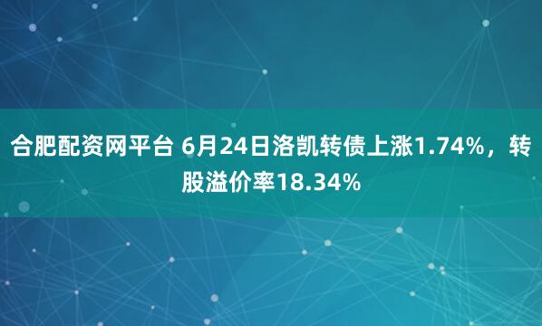 合肥配资网平台 6月24日洛凯转债上涨1.74%，转股溢价率18.34%