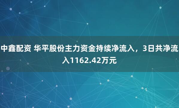 中鑫配资 华平股份主力资金持续净流入，3日共净流入1162.42万元