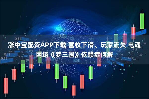 涨中宝配资APP下载 营收下滑、玩家流失 电魂网络《梦三国》依赖症何解