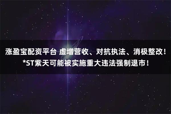 涨盈宝配资平台 虚增营收、对抗执法、消极整改！*ST紫天可能被实施重大违法强制退市！