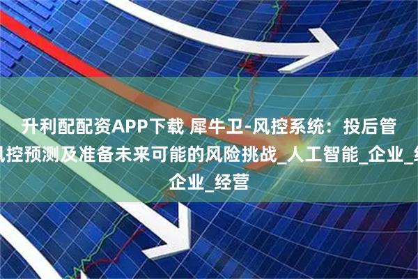 升利配配资APP下载 犀牛卫-风控系统：投后管理风控预测及准备未来可能的风险挑战_人工智能_企业_经营