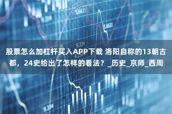 股票怎么加杠杆买入APP下载 洛阳自称的13朝古都，24史给出了怎样的看法？_历史_京师_西周