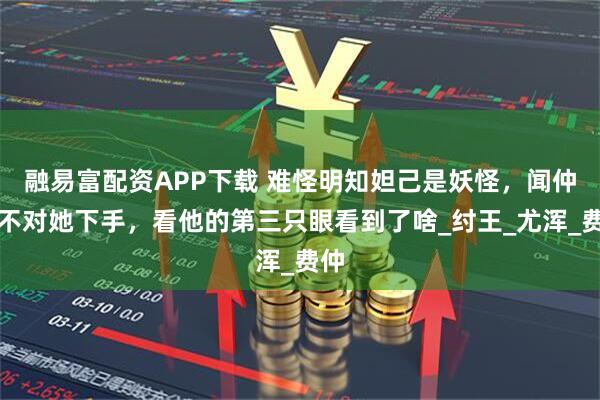融易富配资APP下载 难怪明知妲己是妖怪，闻仲却不对她下手，看他的第三只眼看到了啥_纣王_尤浑_费仲
