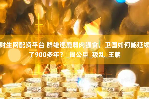 财生网配资平台 群雄逐鹿弱肉强食，卫国如何能延续了900多年？_周公旦_叛乱_王朝