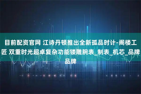 目前配资官网 江诗丹顿推出全新孤品时计-阁楼工匠 双重时光超卓复杂功能镂雕腕表_制表_机芯_品牌