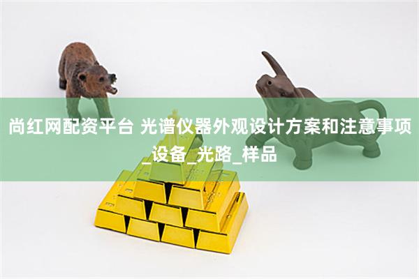 尚红网配资平台 光谱仪器外观设计方案和注意事项_设备_光路_样品