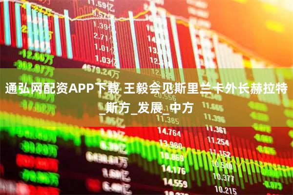 通弘网配资APP下载 王毅会见斯里兰卡外长赫拉特_斯方_发展_中方