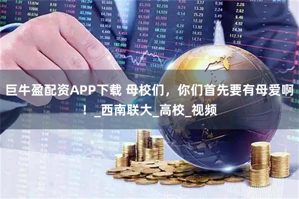 巨牛盈配资APP下载 母校们，你们首先要有母爱啊！_西南联大_高校_视频