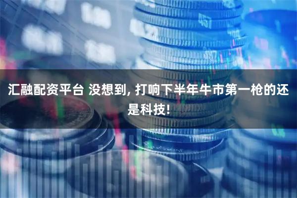 汇融配资平台 没想到, 打响下半年牛市第一枪的还是科技!