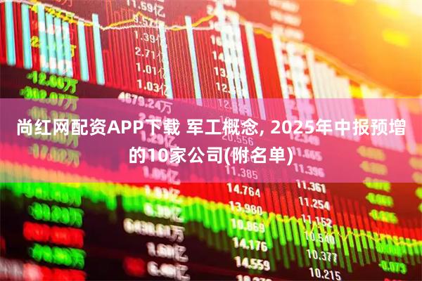 尚红网配资APP下载 军工概念, 2025年中报预增的10家公司(附名单)
