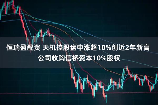 恒瑞盈配资 天机控股盘中涨超10%创近2年新高 公司收购信桥资本10%股权