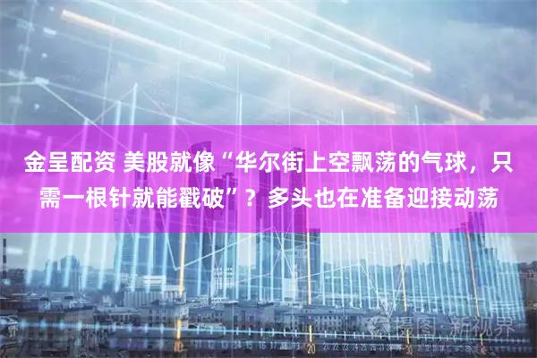 金呈配资 美股就像“华尔街上空飘荡的气球，只需一根针就能戳破”？多头也在准备迎接动荡