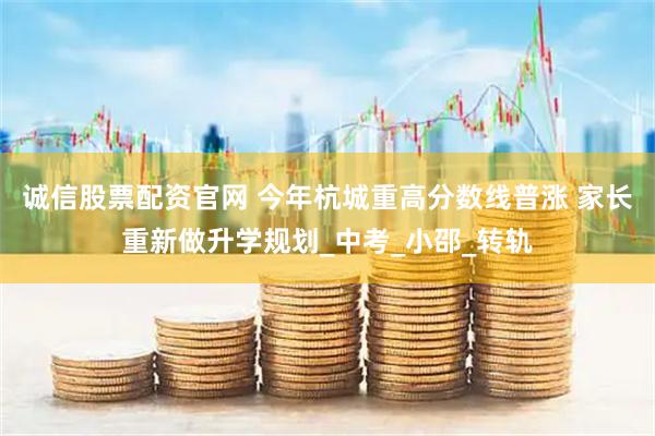 诚信股票配资官网 今年杭城重高分数线普涨 家长重新做升学规划_中考_小邵_转轨