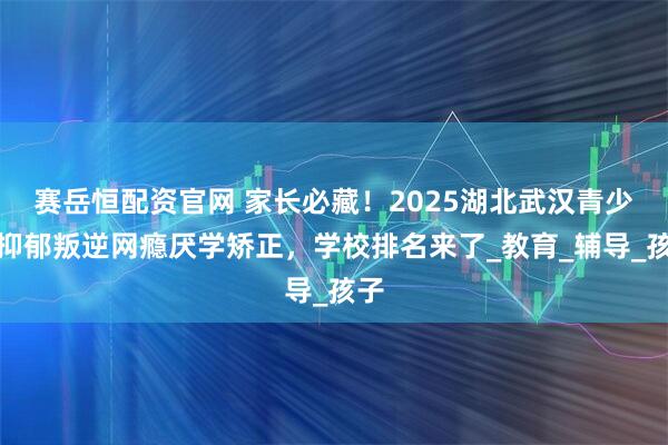 赛岳恒配资官网 家长必藏！2025湖北武汉青少年抑郁叛逆网瘾厌学矫正，学校排名来了_教育_辅导_孩子