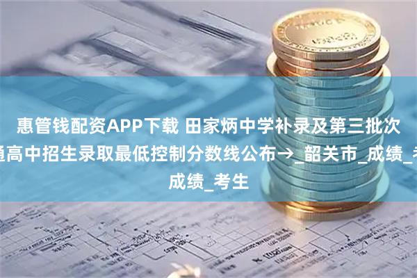 惠管钱配资APP下载 田家炳中学补录及第三批次普通高中招生录取最低控制分数线公布→_韶关市_成绩_考生