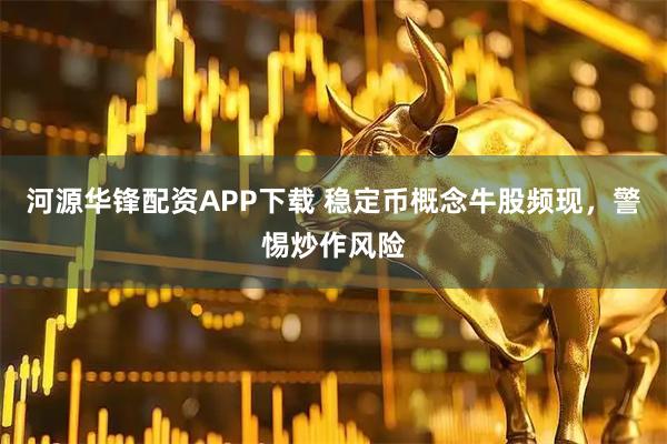 河源华锋配资APP下载 稳定币概念牛股频现，警惕炒作风险