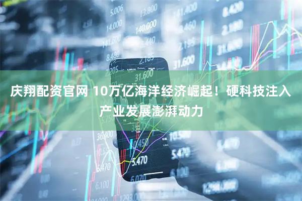 庆翔配资官网 10万亿海洋经济崛起！硬科技注入产业发展澎湃动力