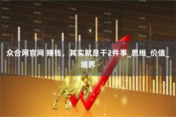 众合网官网 赚钱，其实就是干2件事_思维_价值_境界