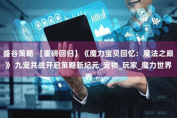 盛谷策略 【重磅回归】《魔力宝贝回忆：魔法之巅》 九宠共战开启策略新纪元_宠物_玩家_魔力世界