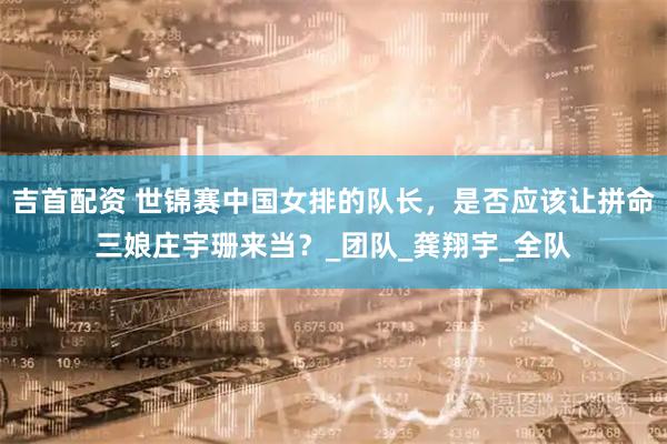 吉首配资 世锦赛中国女排的队长，是否应该让拼命三娘庄宇珊来当？_团队_龚翔宇_全队