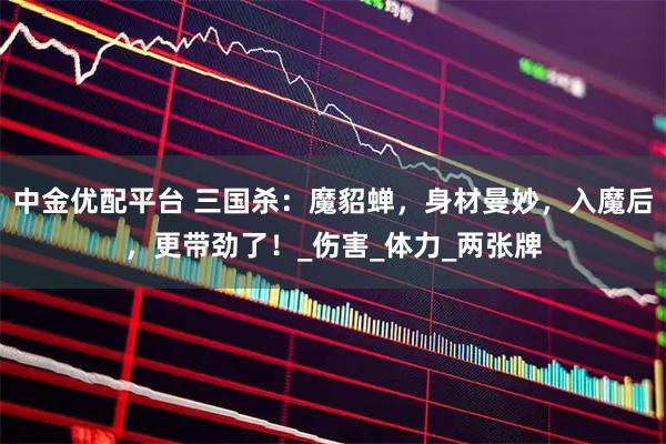 中金优配平台 三国杀：魔貂蝉，身材曼妙，入魔后，更带劲了！_伤害_体力_两张牌