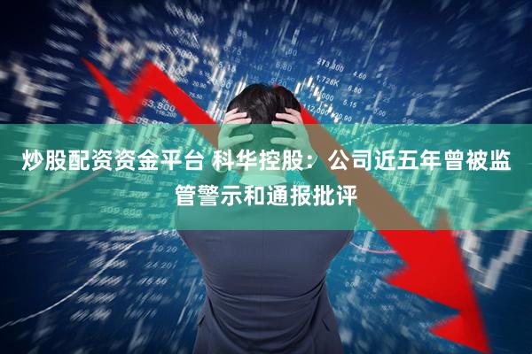 炒股配资资金平台 科华控股：公司近五年曾被监管警示和通报批评