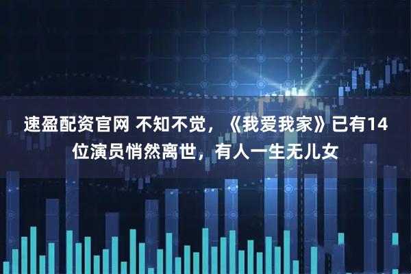 速盈配资官网 不知不觉，《我爱我家》已有14位演员悄然离世，有人一生无儿女