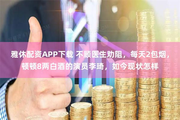 雅休配资APP下载 不顾医生劝阻，每天2包烟，顿顿8两白酒的演员李琦，如今现状怎样