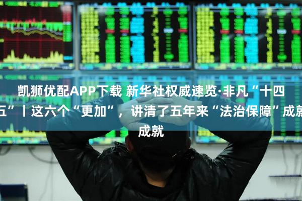 凯狮优配APP下载 新华社权威速览·非凡“十四五”丨这六个“更加”，讲清了五年来“法治保障”成就