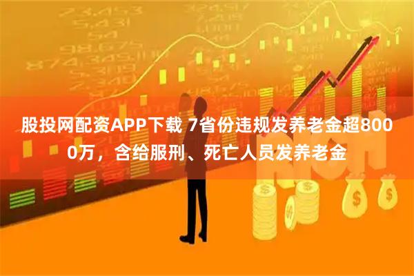 股投网配资APP下载 7省份违规发养老金超8000万，含给服刑、死亡人员发养老金