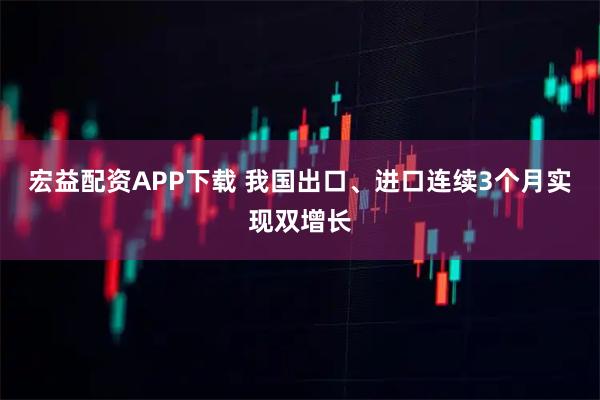 宏益配资APP下载 我国出口、进口连续3个月实现双增长