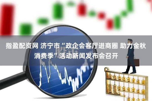 指盈配资网 济宁市“政企会客厅进商圈 助力金秋消费季”活动新闻发布会召开