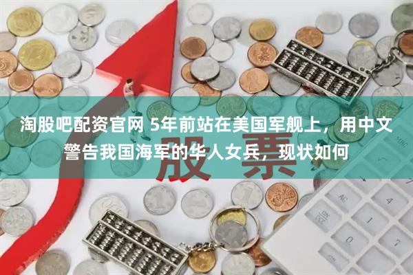 淘股吧配资官网 5年前站在美国军舰上，用中文警告我国海军的华人女兵，现状如何