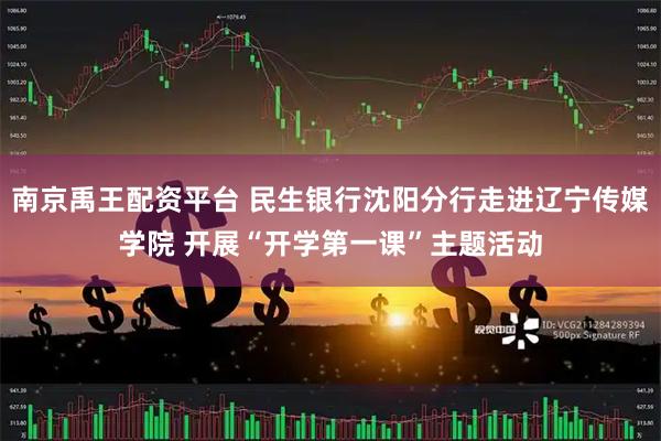 南京禹王配资平台 民生银行沈阳分行走进辽宁传媒学院 开展“开学第一课”主题活动