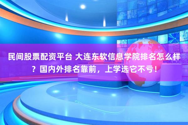 民间股票配资平台 大连东软信息学院排名怎么样？国内外排名靠前，上学选它不亏！