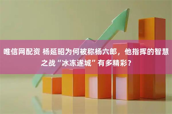 唯信网配资 杨延昭为何被称杨六郎，他指挥的智慧之战“冰冻遂城”有多精彩？
