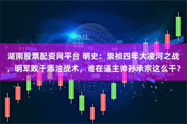 湖南股票配资网平台 明史：崇祯四年大凌河之战，明军败于添油战术，谁在逼主帅孙承宗这么干？