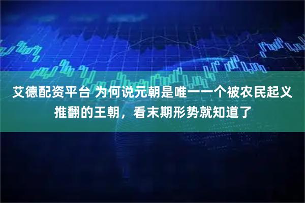 艾德配资平台 为何说元朝是唯一一个被农民起义推翻的王朝，看末期形势就知道了