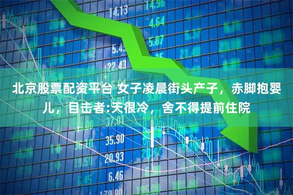 北京股票配资平台 女子凌晨街头产子，赤脚抱婴儿，目击者:天很冷，舍不得提前住院