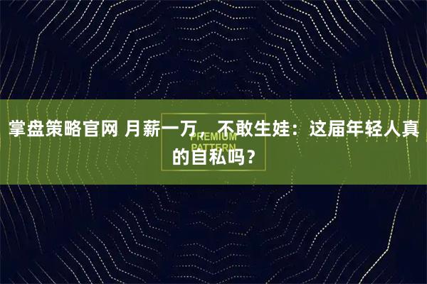 掌盘策略官网 月薪一万，不敢生娃：这届年轻人真的自私吗？