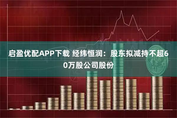 启盈优配APP下载 经纬恒润：股东拟减持不超60万股公司股份